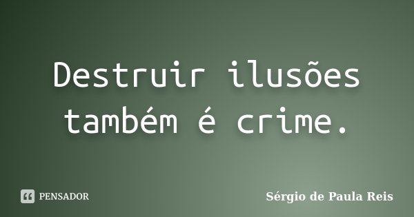 Destruir ilusões também é crime.... Frase de Sérgio de Paula Reis.