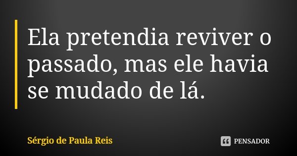 Ela pretendia reviver o passado, mas ele havia se mudado de lá.... Frase de Sérgio de Paula Reis.