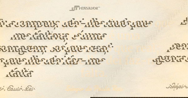 Eu a compus, dei-lhe tudo que me faltava, é uma personagem, só que real; agora o que lhe dei faz-me falta.... Frase de Sérgio de Paula Reis.
