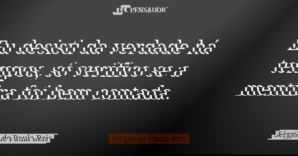 Eu desisti da verdade há tempos, só verifico se a mentira foi bem contada.... Frase de Sérgio de Paula Reis.
