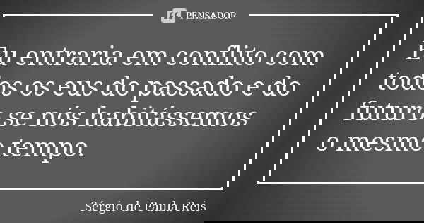 Eu entraria em conflito com todos os eus do passado e do futuro se nós habitássemos o mesmo tempo.... Frase de Sérgio de Paula Reis.