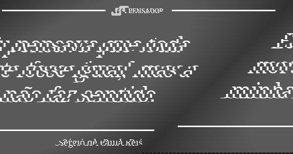 Eu pensava que toda morte fosse igual, mas a minha não faz sentido.... Frase de Sérgio de Paula Reis.