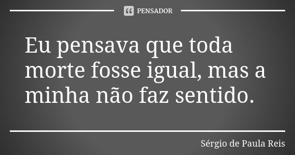 Eu pensava que toda morte fosse igual, mas a minha não faz sentido.... Frase de Sérgio de Paula Reis.