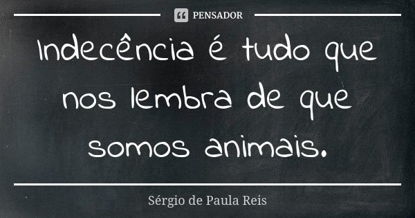 Indecência é tudo que nos lembra de que somos animais.... Frase de Sérgio de Paula Reis.