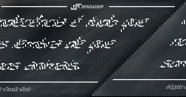 Indecência é tudo que nos lembra de que somos animais.... Frase de Sérgio de Paula Reis.