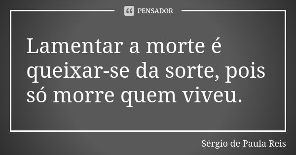 Lamentar a morte é queixar-se da sorte, pois só morre quem viveu.... Frase de Sérgio de Paula Reis.