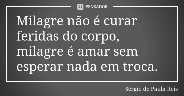 Milagre não é curar feridas do corpo, milagre é amar sem esperar nada em troca.... Frase de Sérgio de Paula Reis.