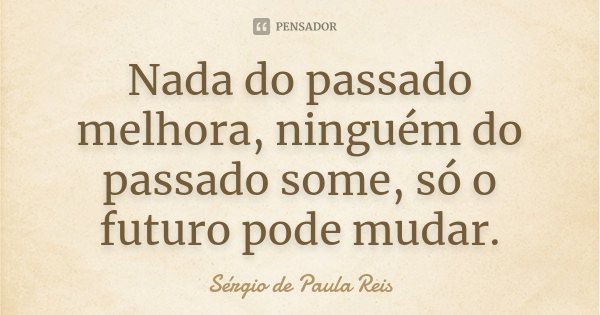 Nada do passado melhora, ninguém do passado some, só o futuro pode mudar.... Frase de Sérgio de Paula Reis.