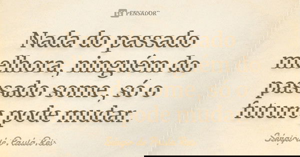 Nada do passado melhora, ninguém do passado some, só o futuro pode mudar.... Frase de Sérgio de Paula Reis.