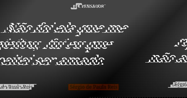 Não foi ela que me rejeitou, fui eu que não aceitei ser amado.... Frase de Sérgio de Paula Reis.