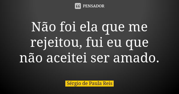 Não foi ela que me rejeitou, fui eu que não aceitei ser amado.... Frase de Sérgio de Paula Reis.