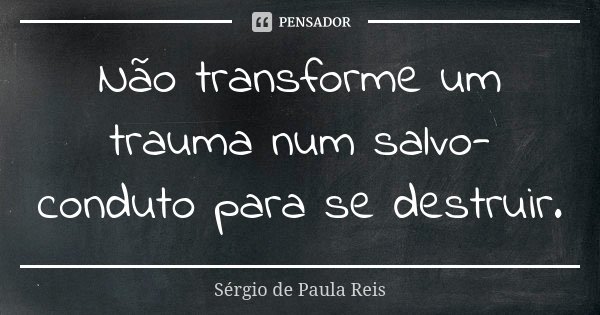 Não transforme um trauma num salvo-conduto para se destruir.... Frase de Sérgio de Paula Reis.