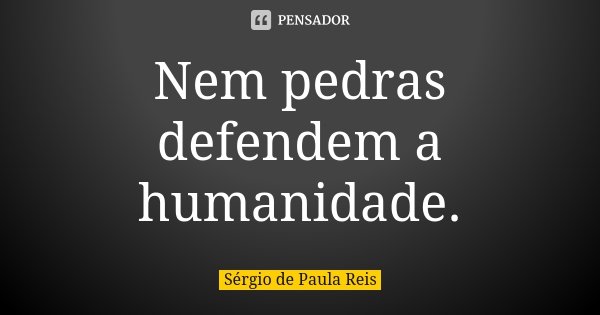 Nem pedras defendem a humanidade.... Frase de Sérgio de Paula Reis.