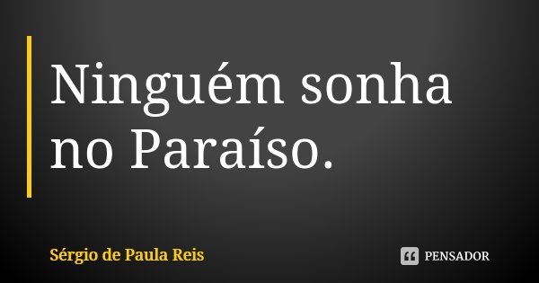 Ninguém sonha no Paraíso.... Frase de Sérgio de Paula Reis.