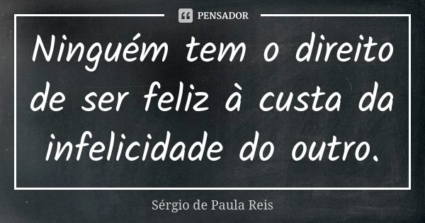 Ninguém tem o direito de ser feliz à custa da infelicidade do outro.... Frase de Sérgio de Paula Reis.