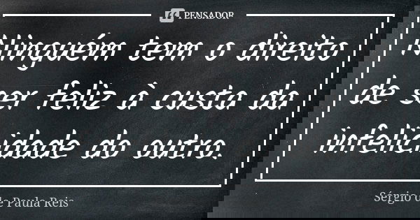 Ninguém tem o direito de ser feliz à custa da infelicidade do outro.... Frase de Sérgio de Paula Reis.