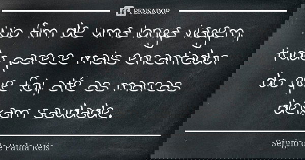 No fim de uma longa viagem, tudo parece mais encantador do que foi, até as marcas deixam saudade.... Frase de Sérgio de Paula Reis.
