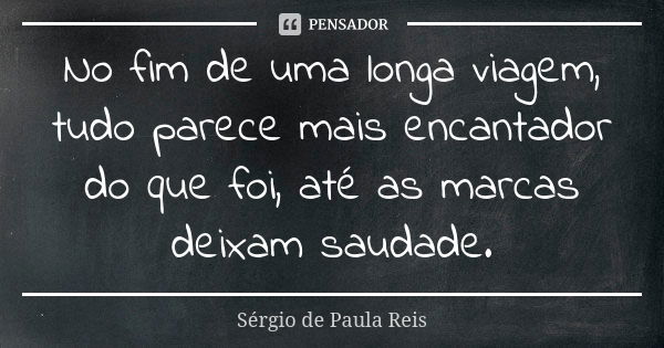 No fim de uma longa viagem, tudo parece mais encantador do que foi, até as marcas deixam saudade.... Frase de Sérgio de Paula Reis.