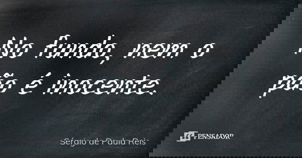 No fundo, nem o pão é inocente.... Frase de Sérgio de Paula Reis.