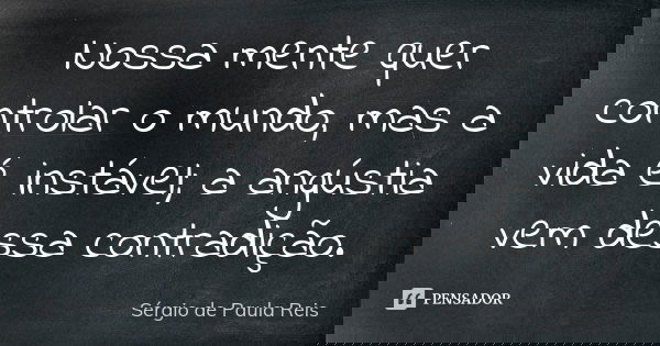 Nossa mente quer controlar o mundo, mas a vida é instável; a angústia vem dessa contradição.... Frase de Sérgio de Paula Reis.