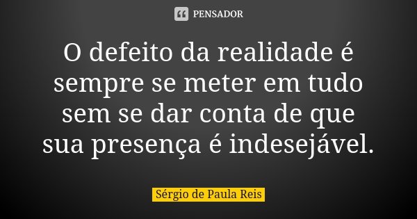 O defeito da realidade é sempre se meter em tudo sem se dar conta de que sua presença é indesejável.... Frase de Sérgio de Paula Reis.
