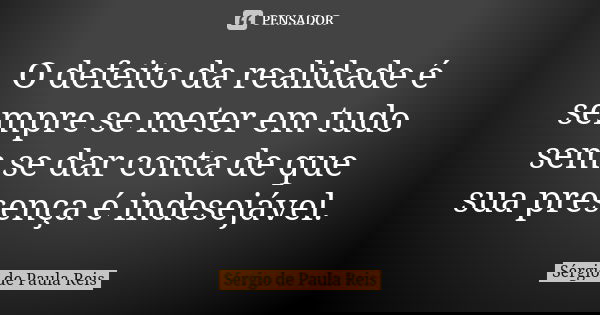 O defeito da realidade é sempre se meter em tudo sem se dar conta de que sua presença é indesejável.... Frase de Sérgio de Paula Reis.