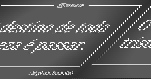 O destino de toda tristeza é passar.... Frase de Sérgio de Paula Reis.