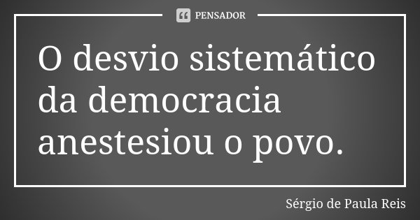 O desvio sistemático da democracia anestesiou o povo.... Frase de Sérgio de Paula Reis.