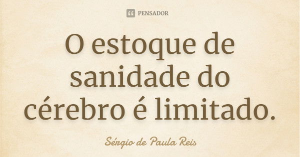 O estoque de sanidade do cérebro é limitado.... Frase de Sérgio de Paula Reis.