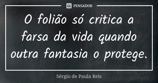 O folião só critica a farsa da vida quando outra fantasia o protege.... Frase de Sérgio de Paula Reis.