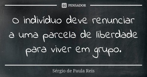 O indivíduo deve renunciar a uma parcela de liberdade para viver em grupo.... Frase de Sérgio de Paula Reis.
