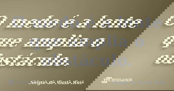 O medo é a lente que amplia o obstáculo.... Frase de Sérgio de Paula Reis.