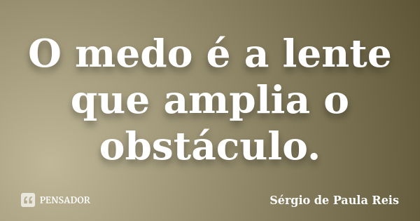 O medo é a lente que amplia o obstáculo.... Frase de Sérgio de Paula Reis.