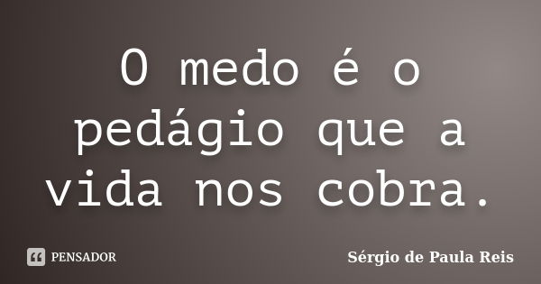 O medo é o pedágio que a vida nos cobra.... Frase de Sérgio de Paula Reis.