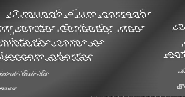O mundo é um corredor com portas fechadas, mas pintadas como se estivessem abertas.... Frase de Sérgio de Paula Reis.
