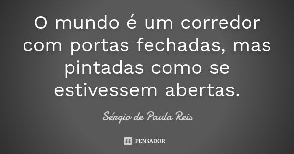 O mundo é um corredor com portas fechadas, mas pintadas como se estivessem abertas.... Frase de Sérgio de Paula Reis.