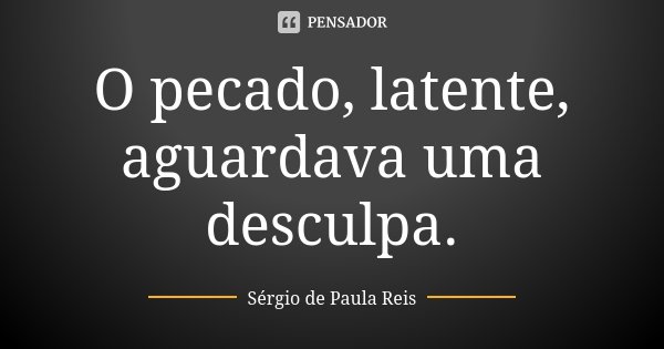 O pecado, latente, aguardava uma desculpa.... Frase de Sérgio de Paula Reis.