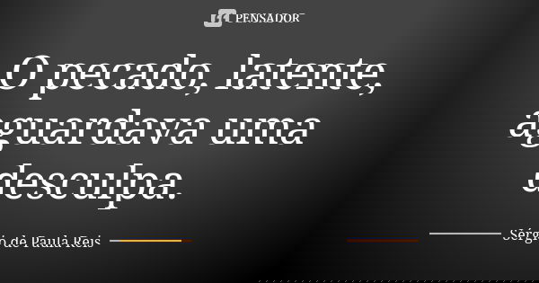 O pecado, latente, aguardava uma desculpa.... Frase de Sérgio de Paula Reis.