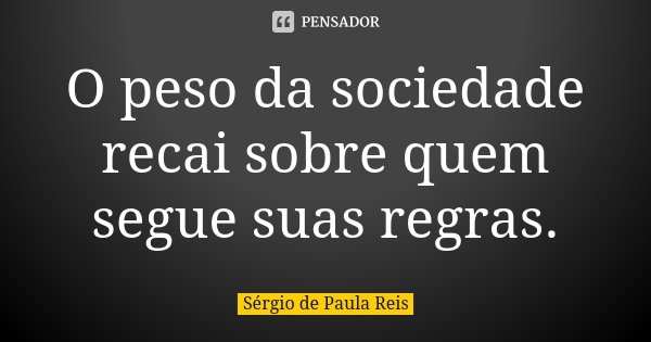 O peso da sociedade recai sobre quem segue suas regras.... Frase de Sérgio de Paula Reis.