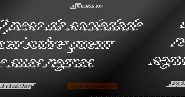 O peso da sociedade recai sobre quem segue suas regras.... Frase de Sérgio de Paula Reis.