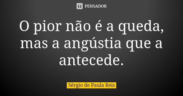 O pior não é a queda, mas a angústia que a antecede.... Frase de Sérgio de Paula Reis.