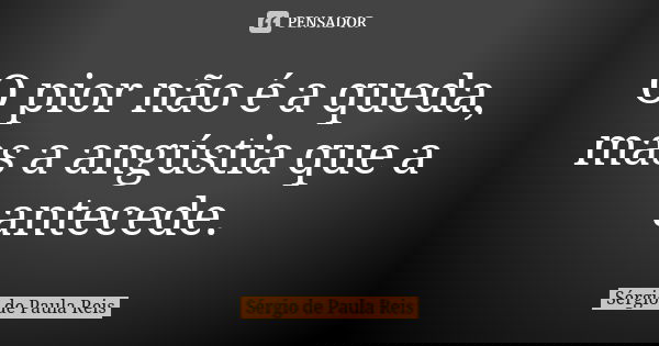 O pior não é a queda, mas a angústia que a antecede.... Frase de Sérgio de Paula Reis.