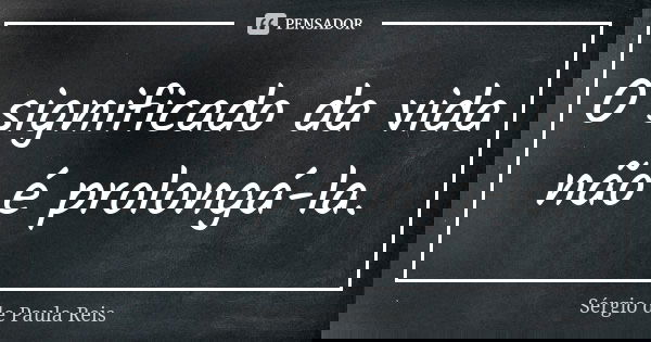 O significado da vida não é prolongá-la.... Frase de Sérgio de Paula Reis.