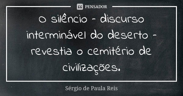 O silêncio – discurso interminável do deserto – revestia o cemitério de civilizações.... Frase de Sérgio de Paula Reis.