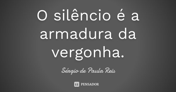 O silêncio é a armadura da vergonha.... Frase de Sérgio de Paula Reis.