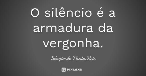 O silêncio é a armadura da vergonha.... Frase de Sérgio de Paula Reis.