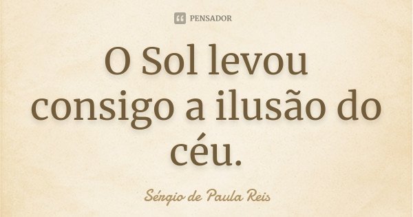 O Sol levou consigo a ilusão do céu.... Frase de Sérgio de Paula Reis.