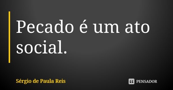 Pecado é um ato social.... Frase de Sérgio de Paula Reis.