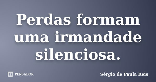 Perdas formam uma irmandade silenciosa.... Frase de Sérgio de Paula Reis.