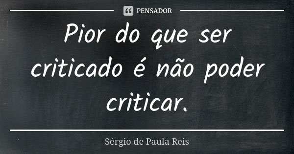 Pior do que ser criticado é não poder criticar.... Frase de Sérgio de Paula Reis.